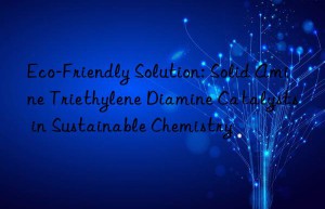 eco-friendly solution: solid amine triethylene diamine catalysts in sustainable chemistry