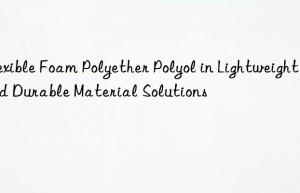 flexible foam polyether polyol in lightweight and durable material solutions