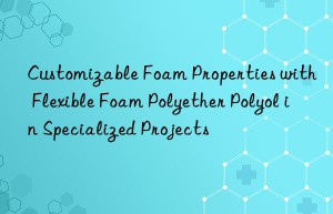 customizable foam properties with flexible foam polyether polyol in specialized projects
