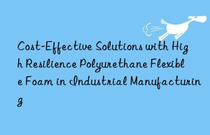 cost-effective solutions with high resilience polyurethane flexible foam in industrial manufacturing