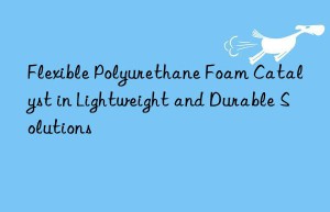 flexible polyurethane foam catalyst in lightweight and durable solutions
