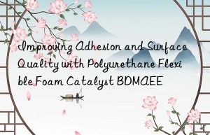 improving adhesion and surface quality with polyurethane flexible foam catalyst bdmaee