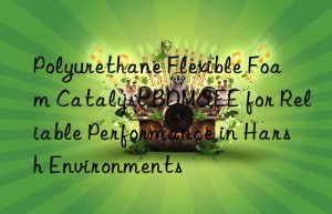 polyurethane flexible foam catalyst bdmaee for reliable performance in harsh environments