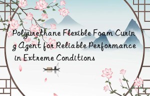 polyurethane flexible foam curing agent for reliable performance in extreme conditions