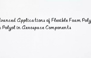 advanced applications of flexible foam polyether polyol in aerospace components