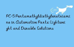 pc-5 pentamethyldiethylenetriamine in automotive parts: lightweight and durable solutions