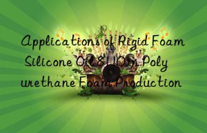 applications of rigid foam silicone oil 8110 in polyurethane foam production