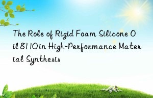the role of rigid foam silicone oil 8110 in high-performance material synthesis