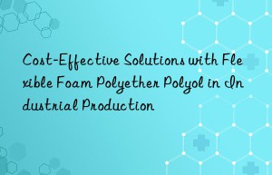 cost-effective solutions with flexible foam polyether polyol in industrial production
