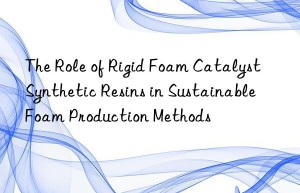 the role of rigid foam catalyst synthetic resins in sustainable foam production methods