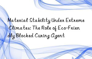 material stability under extreme climates: the role of eco-friendly blocked curing agent