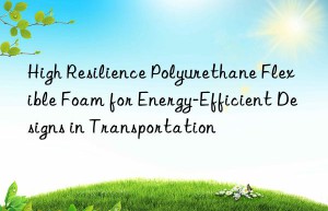 high resilience polyurethane flexible foam for energy-efficient designs in transportation