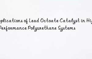 applications of lead octoate catalyst in high-performance polyurethane systems
