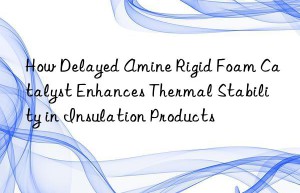 how delayed amine rigid foam catalyst enhances thermal stability in insulation products
