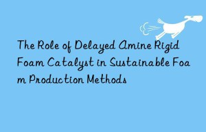 the role of delayed amine rigid foam catalyst in sustainable foam production methods