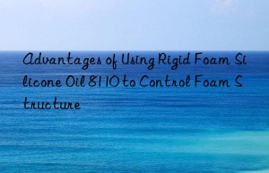 advantages of using rigid foam silicone oil 8110 to control foam structure