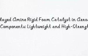delayed amine rigid foam catalyst in aerospace components: lightweight and high-strength