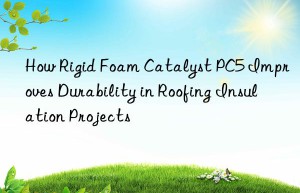 how rigid foam catalyst pc5 improves durability in roofing insulation projects