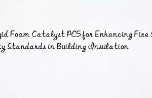 rigid foam catalyst pc5 for enhancing fire safety standards in building insulation
