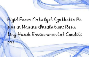rigid foam catalyst synthetic resins in marine insulation: resisting harsh environmental conditions