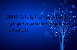 bdma catalyst: a key to developing high-performance polyurethane products