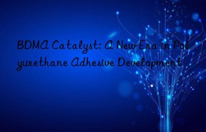 bdma catalyst: a new era in polyurethane adhesive development