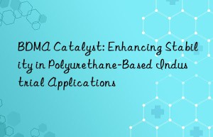 bdma catalyst: enhancing stability in polyurethane-based industrial applications