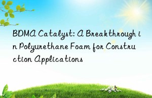 bdma catalyst: a breakthrough in polyurethane foam for construction applications