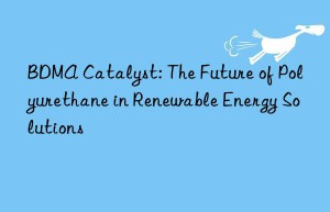 bdma catalyst: the future of polyurethane in renewable energy solutions