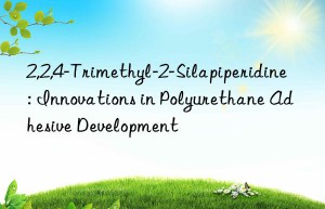 2,2,4-trimethyl-2-silapiperidine: innovations in polyurethane adhesive development