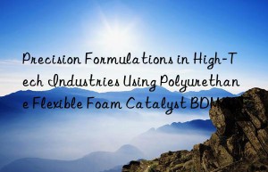 precision formulations in high-tech industries using polyurethane flexible foam catalyst bdmaee