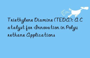 triethylene diamine (teda): a catalyst for innovation in polyurethane applications
