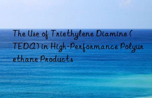 the use of triethylene diamine (teda) in high-performance polyurethane products