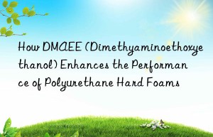 how dmaee (dimethyaminoethoxyethanol) enhances the performance of polyurethane hard foams