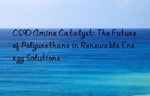 cs90 amine catalyst: the future of polyurethane in renewable energy solutions