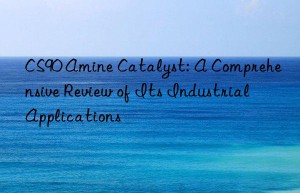cs90 amine catalyst: a comprehensive review of its industrial applications