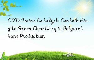 cs90 amine catalyst: contributing to green chemistry in polyurethane production