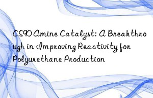 cs90 amine catalyst: a breakthrough in improving reactivity for polyurethane production