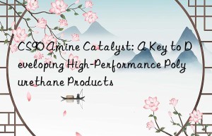 cs90 amine catalyst: a key to developing high-performance polyurethane products