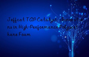 jeffcat tap catalyst: innovations in high-performance polyurethane foam