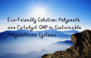 eco-friendly solution: polyurethane catalyst smp in sustainable polyurethane systems