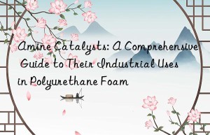 amine catalysts: a comprehensive guide to their industrial uses in polyurethane foam