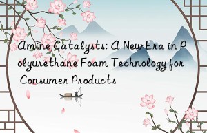 amine catalysts: a new era in polyurethane foam technology for consumer products
