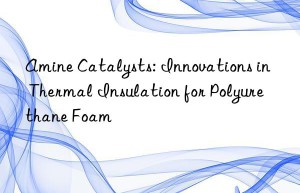 amine catalysts: innovations in thermal insulation for polyurethane foam