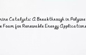 amine catalysts: a breakthrough in polyurethane foam for renewable energy applications
