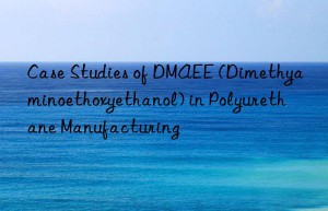 case studies of dmaee (dimethyaminoethoxyethanol) in polyurethane manufacturing