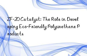 zf-20 catalyst: the role in developing eco-friendly polyurethane products