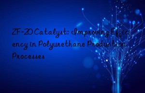 zf-20 catalyst: improving efficiency in polyurethane production processes
