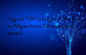 jeffcat tap catalyst: a new era in polyurethane adhesive development