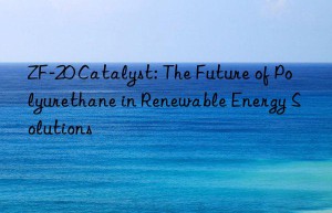 zf-20 catalyst: the future of polyurethane in renewable energy solutions